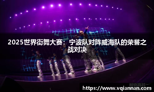 2025世界街舞大赛：宁波队对阵威海队的荣誉之战对决