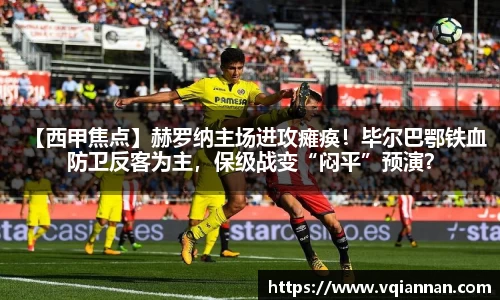 【西甲焦点】赫罗纳主场进攻瘫痪！毕尔巴鄂铁血防卫反客为主，保级战变“闷平”预演？
