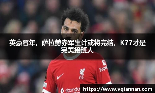 英豪暮年，萨拉赫赤军生计或将完结，K77才是完美接班人